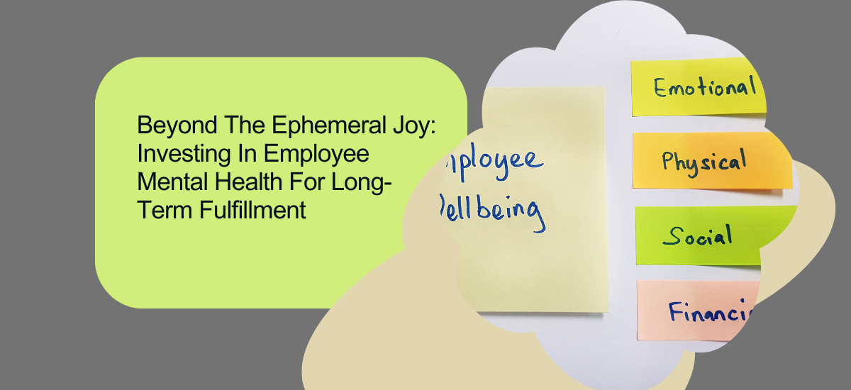 Beyond The Ephemeral Joy: Investing In Employee Mental Health For Long-Term Fulfillment