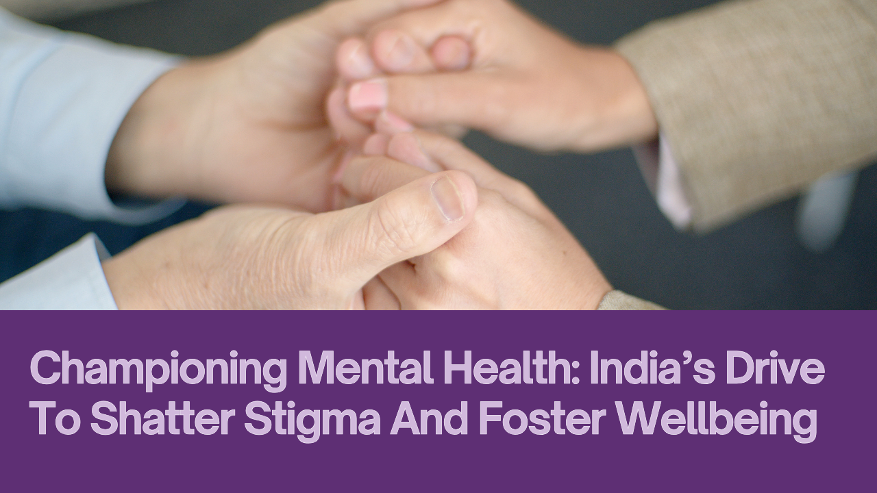 Championing Mental Health: India’s Drive To Shatter Stigma And Foster Wellbeing